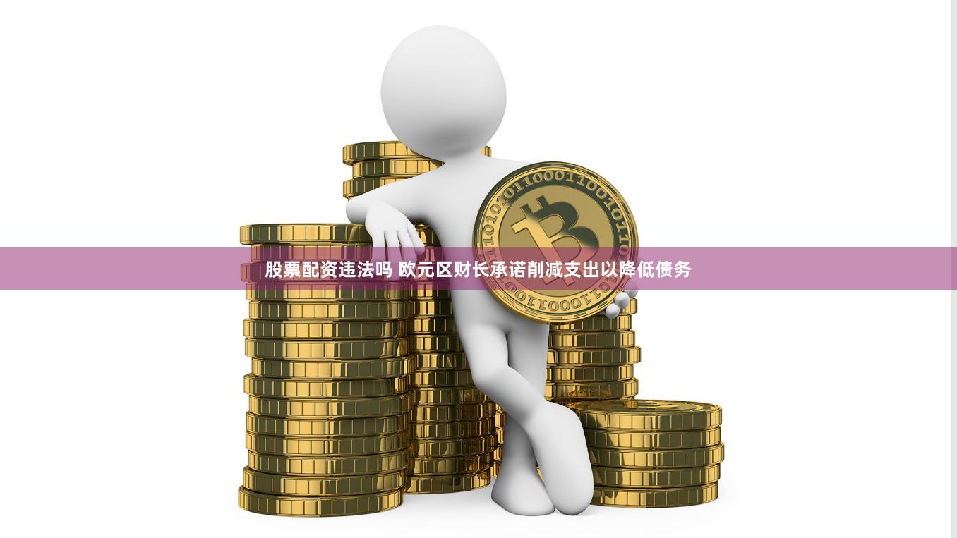 股票配资违法吗 欧元区财长承诺削减支出以降低债务