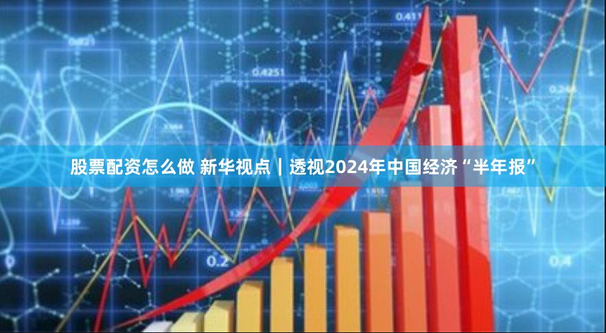 股票配资怎么做 新华视点｜透视2024年中国经济“半年报”