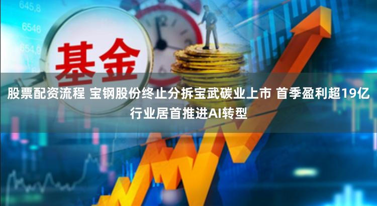股票配资流程 宝钢股份终止分拆宝武碳业上市 首季盈利超19亿行业居首推进AI转型