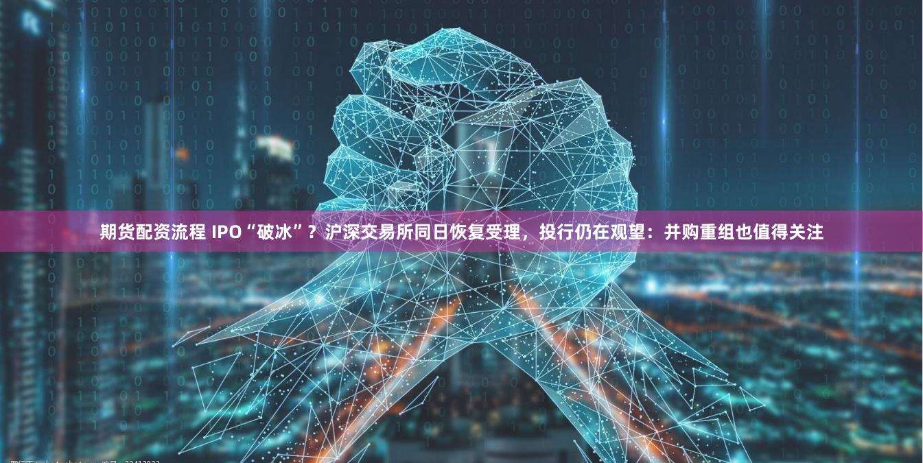 期货配资流程 IPO“破冰”？沪深交易所同日恢复受理，投行仍在观望：并购重组也值得关注