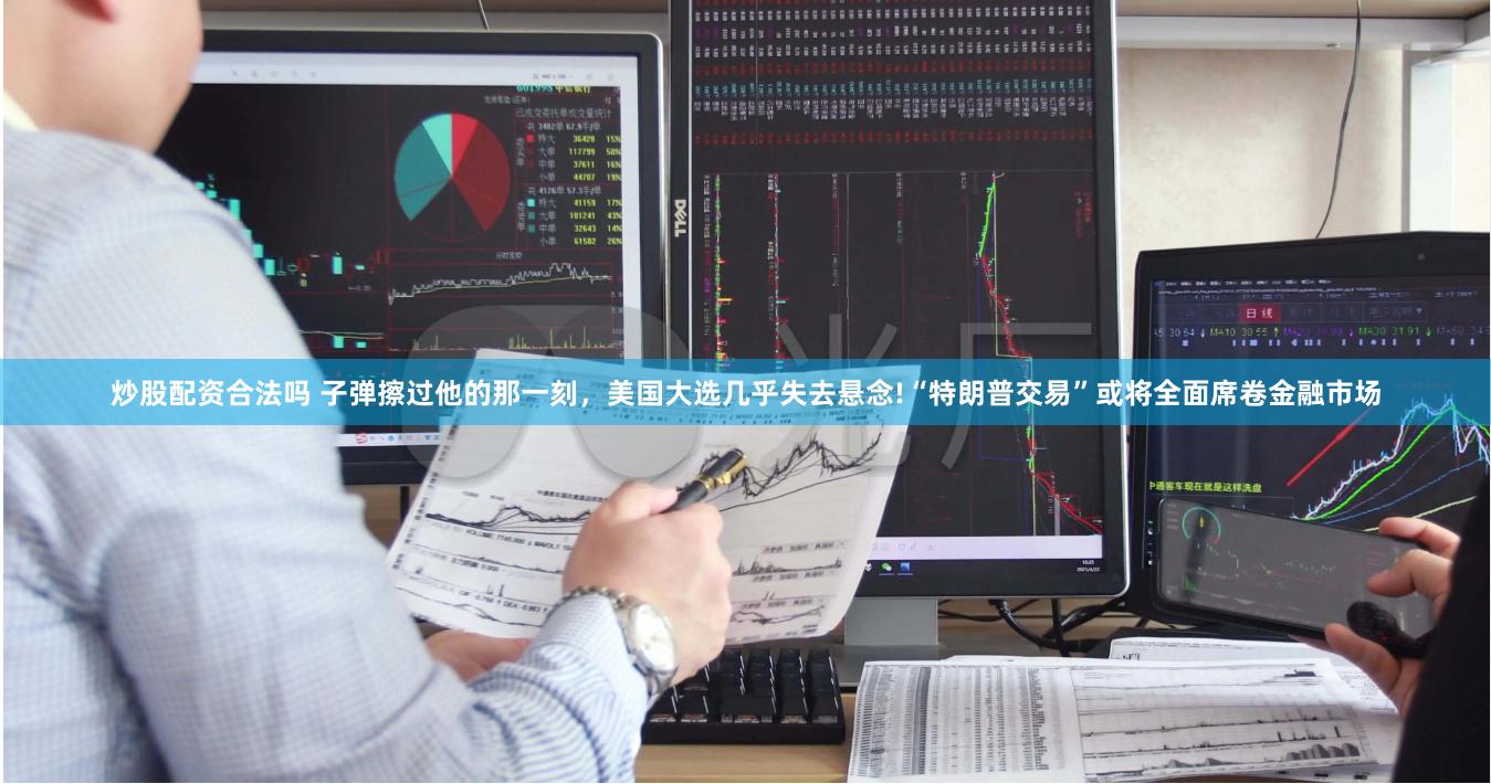 炒股配资合法吗 子弹擦过他的那一刻，美国大选几乎失去悬念!“特朗普交易”或将全面席卷金融市场