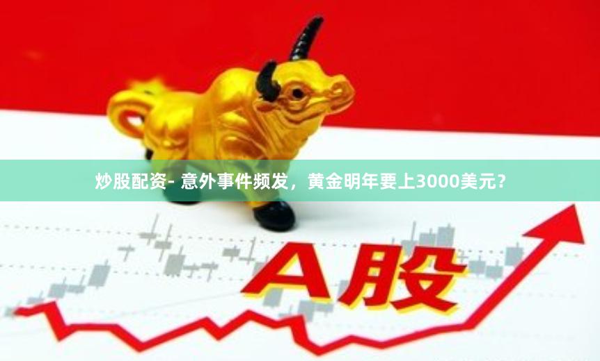 炒股配资- 意外事件频发，黄金明年要上3000美元？