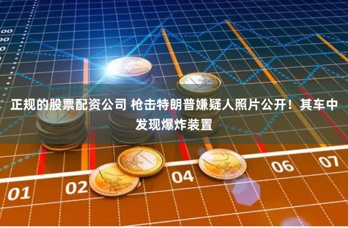 正规的股票配资公司 枪击特朗普嫌疑人照片公开！其车中发现爆炸装置