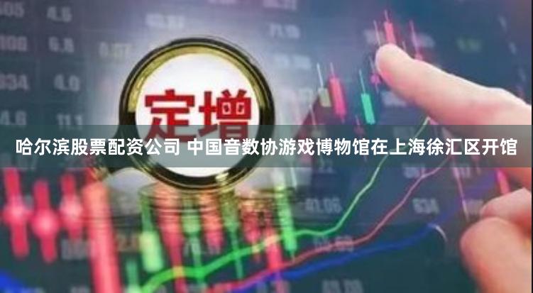哈尔滨股票配资公司 中国音数协游戏博物馆在上海徐汇区开馆