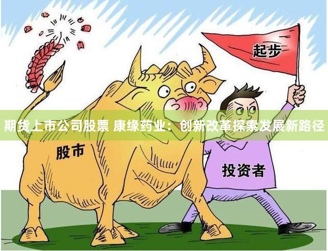 期货上市公司股票 康缘药业：创新改革探索发展新路径