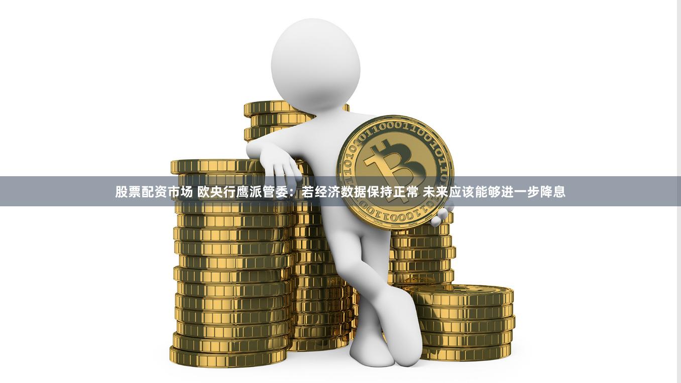 股票配资市场 欧央行鹰派管委：若经济数据保持正常 未来应该能够进一步降息