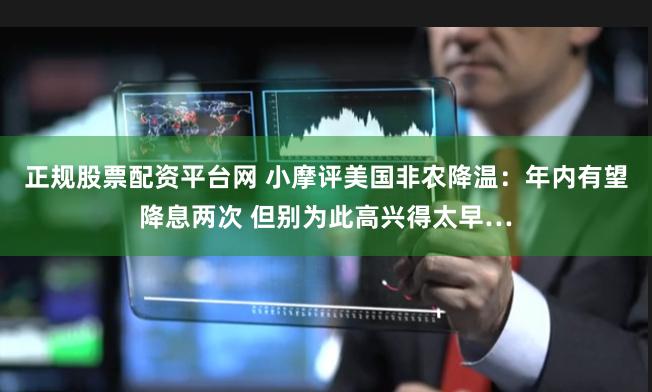 正规股票配资平台网 小摩评美国非农降温：年内有望降息两次 但别为此高兴得太早…