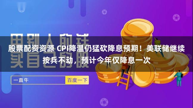 股票配资资源 CPI降温仍猛砍降息预期！美联储继续按兵不动，预计今年仅降息一次