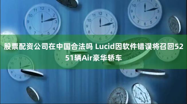 股票配资公司在中国合法吗 Lucid因软件错误将召回5251辆Air豪华轿车