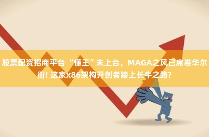 股票配资招商平台 “懂王”未上台，MAGA之风已席卷华尔街! 这家x86架构开创者踏上长牛之路?