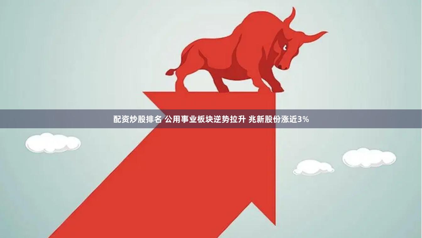 配资炒股排名 公用事业板块逆势拉升 兆新股份涨近3%