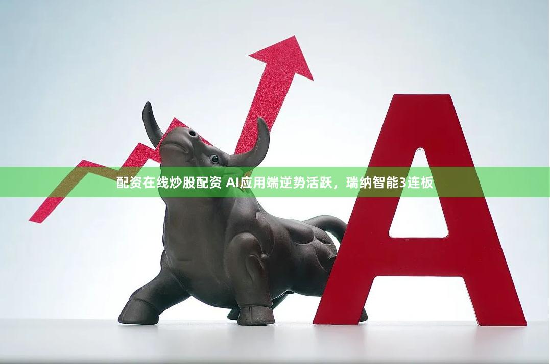 配资在线炒股配资 AI应用端逆势活跃，瑞纳智能3连板