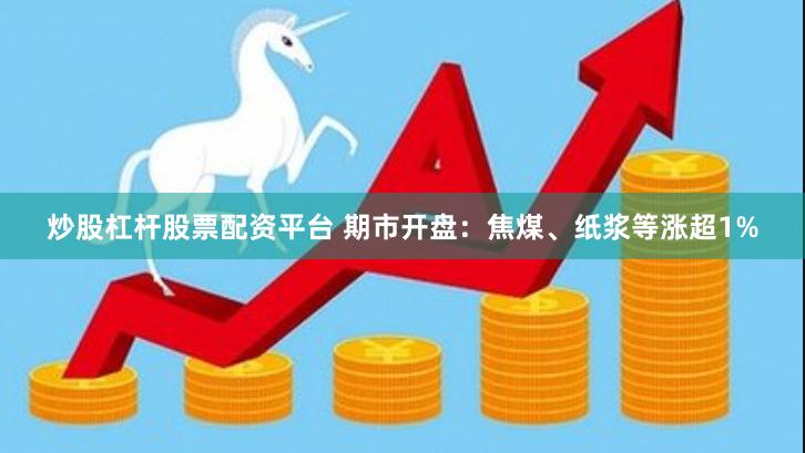 炒股杠杆股票配资平台 期市开盘：焦煤、纸浆等涨超1%