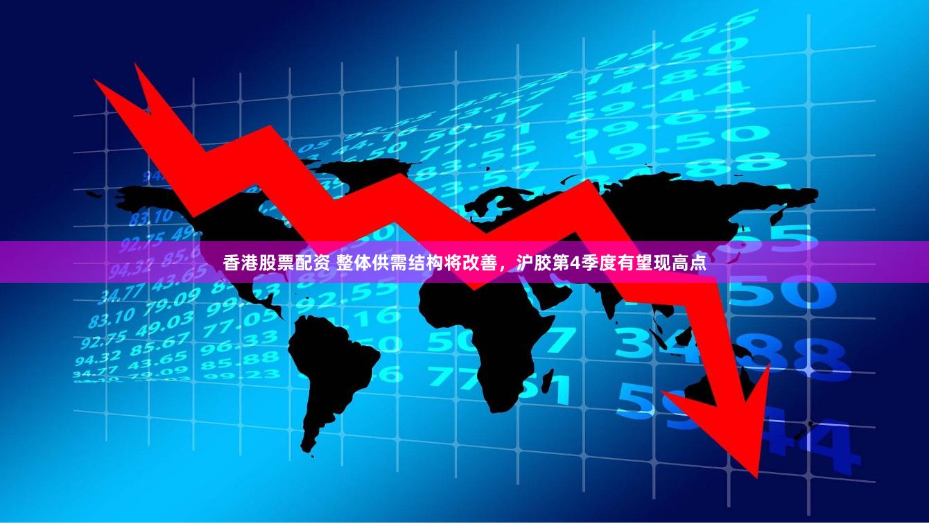香港股票配资 整体供需结构将改善，沪胶第4季度有望现高点