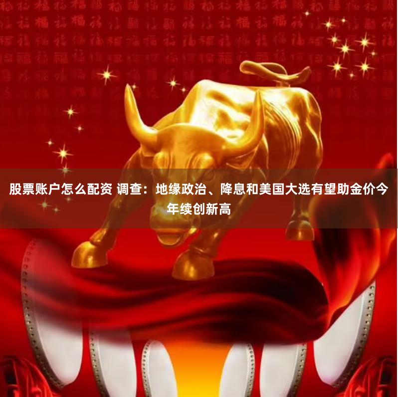 股票账户怎么配资 调查：地缘政治、降息和美国大选有望助金价今年续创新高