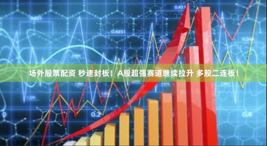 场外股票配资 秒速封板！A股超强赛道继续拉升 多股二连板！