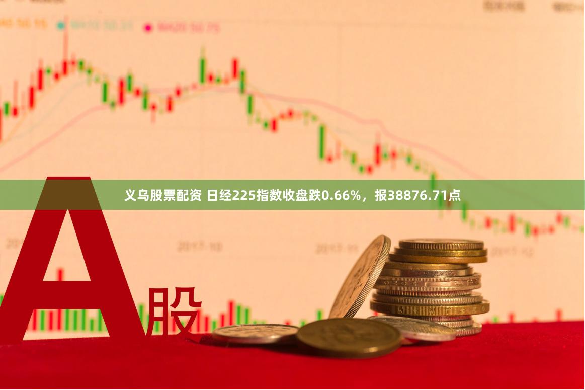 义乌股票配资 日经225指数收盘跌0.66%，报38876.71点