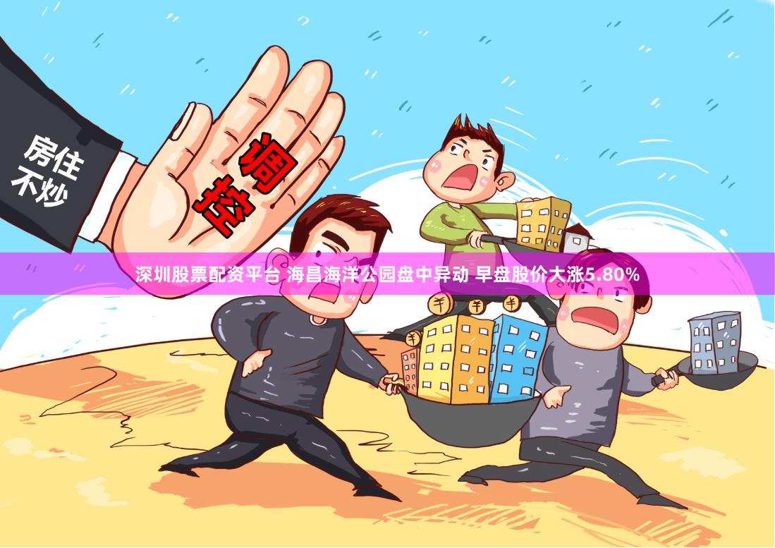 深圳股票配资平台 海昌海洋公园盘中异动 早盘股价大涨5.80%
