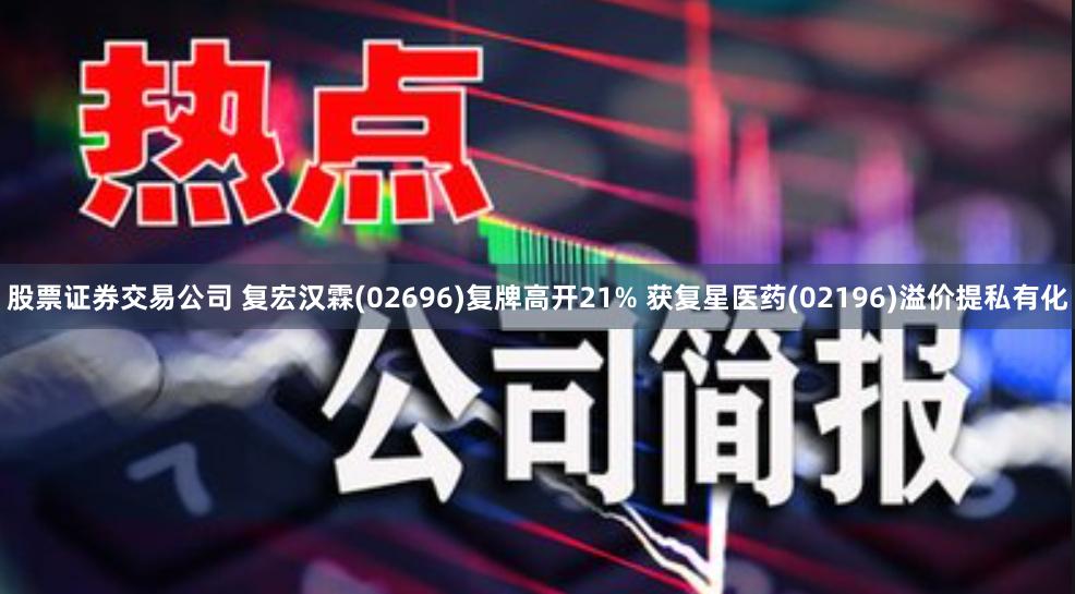 股票证券交易公司 复宏汉霖(02696)复牌高开21% 获复星医药(02196)溢价提私有化