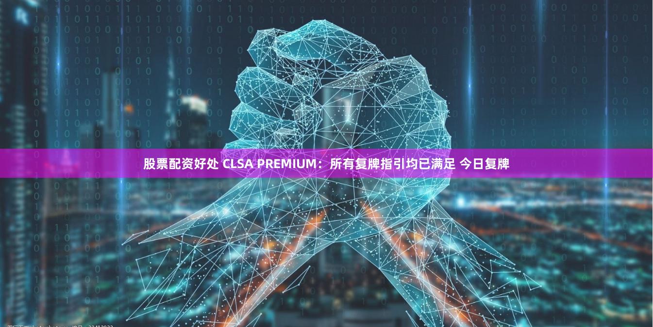 股票配资好处 CLSA PREMIUM：所有复牌指引均已满足 今日复牌
