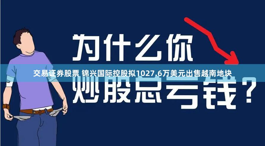 交易证券股票 锦兴国际控股拟1027.6万美元出售越南地块