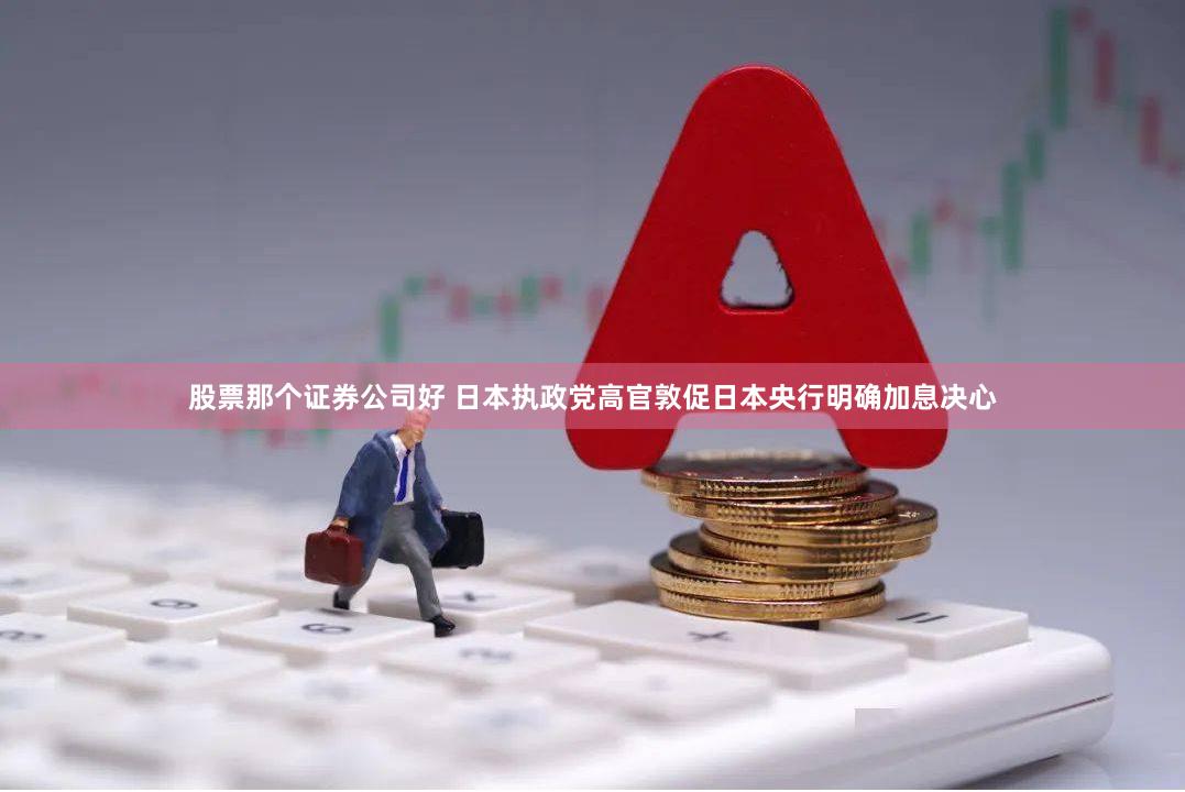 股票那个证券公司好 日本执政党高官敦促日本央行明确加息决心