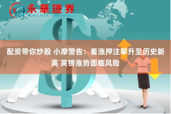配资带你炒股 小摩警告：看涨押注攀升至历史新高 英镑涨势面临风险
