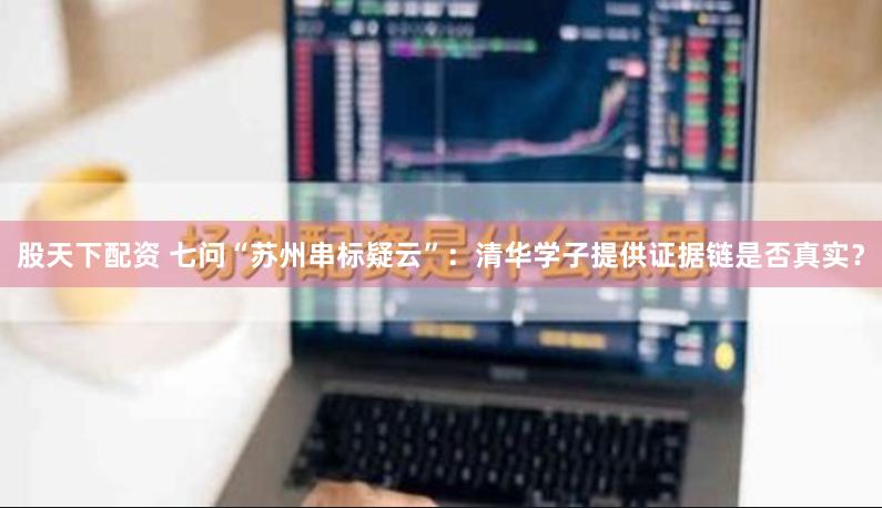 股天下配资 七问“苏州串标疑云”：清华学子提供证据链是否真实？