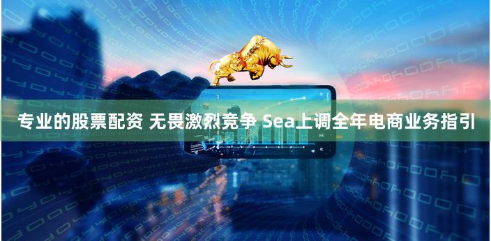 专业的股票配资 无畏激烈竞争 Sea上调全年电商业务指引
