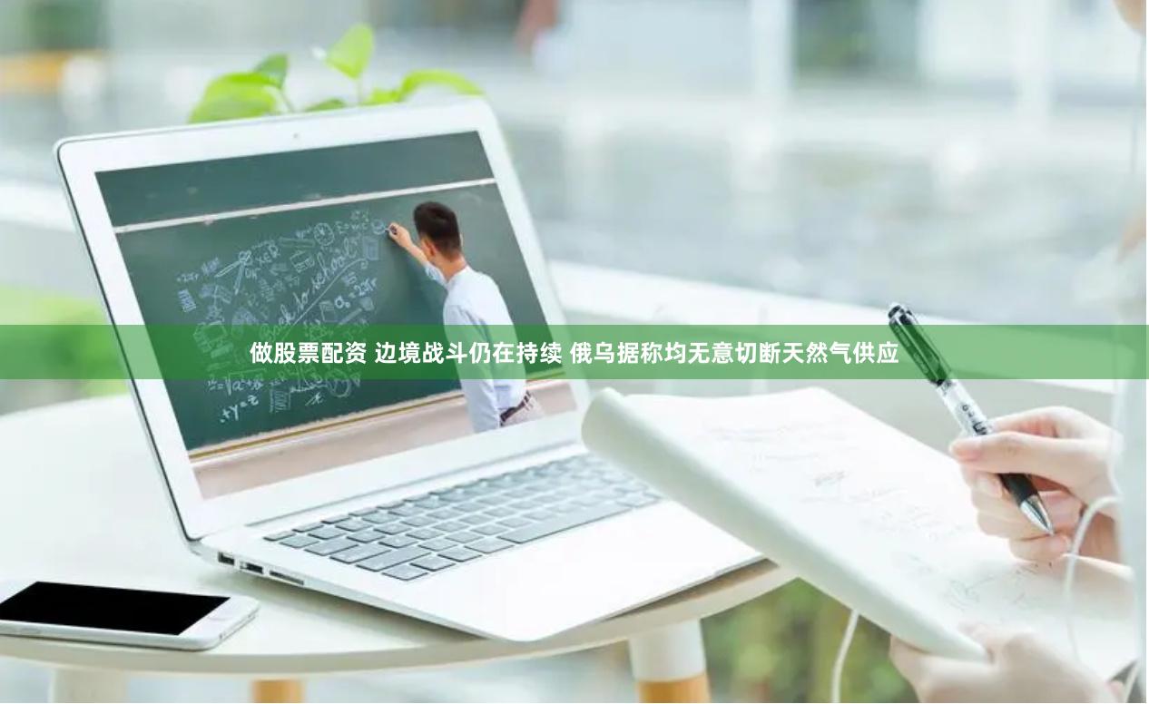 做股票配资 边境战斗仍在持续 俄乌据称均无意切断天然气供应