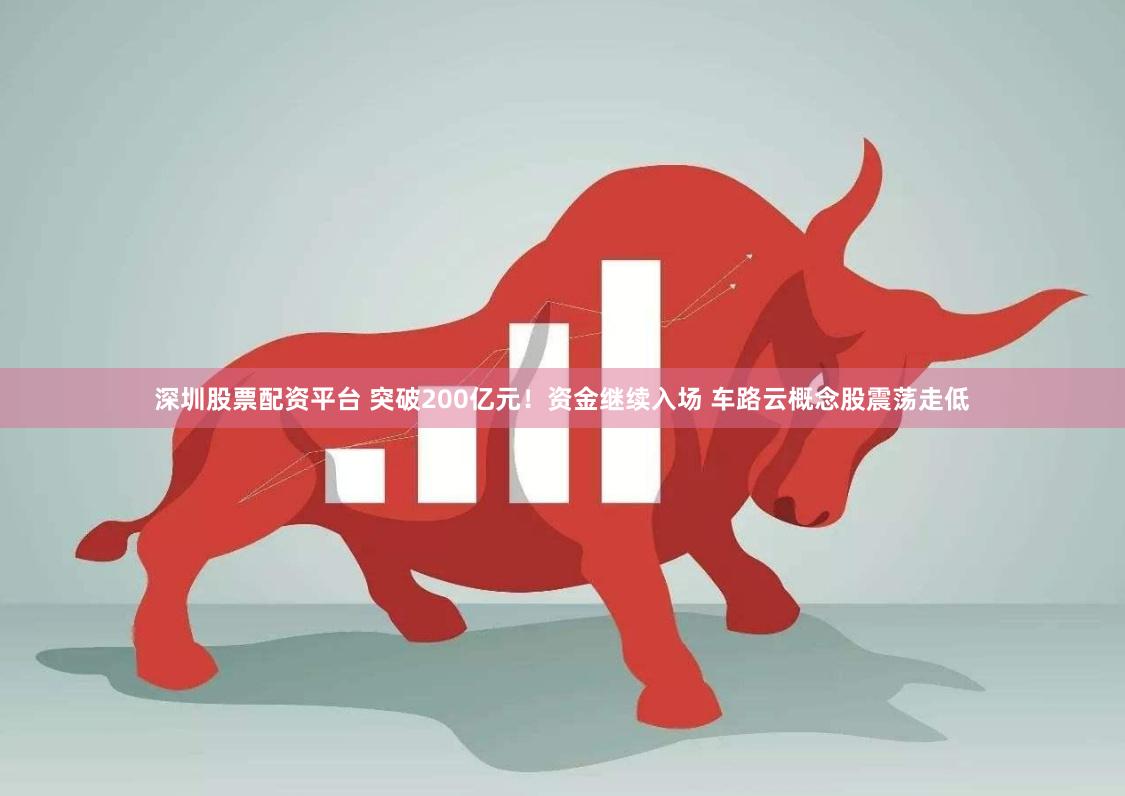 深圳股票配资平台 突破200亿元！资金继续入场 车路云概念股震荡走低