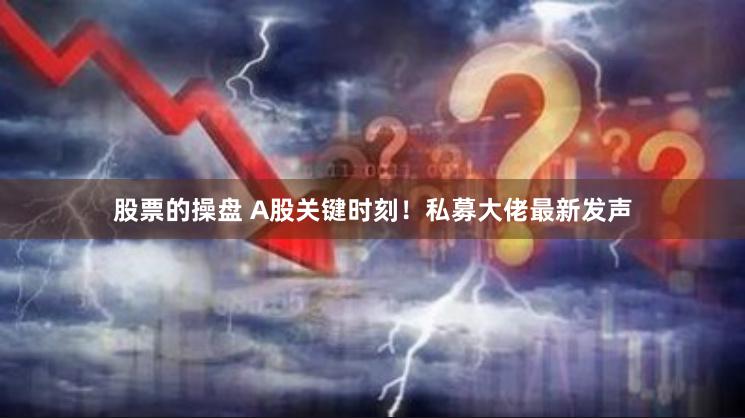 股票的操盘 A股关键时刻！私募大佬最新发声