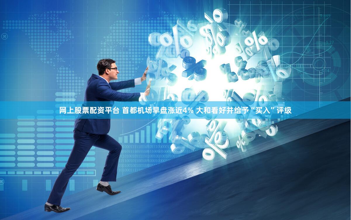 网上股票配资平台 首都机场早盘涨近4% 大和看好并给予“买入”评级