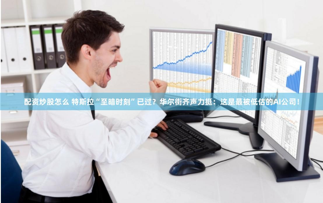 配资炒股怎么 特斯拉“至暗时刻”已过？华尔街齐声力挺：这是最被低估的AI公司！