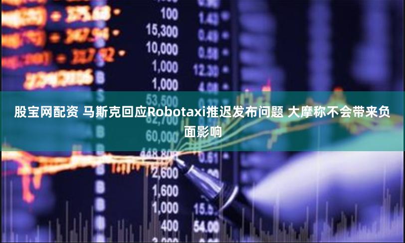 股宝网配资 马斯克回应Robotaxi推迟发布问题 大摩称不会带来负面影响
