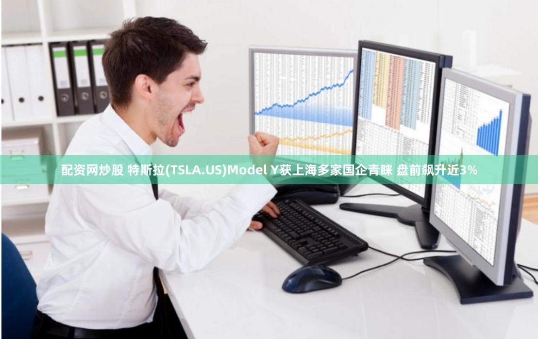 配资网炒股 特斯拉(TSLA.US)Model Y获上海多家国企青睐 盘前飙升近3%