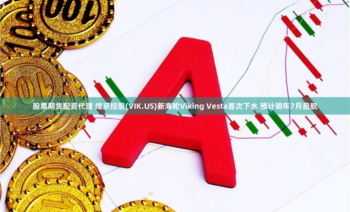 股票期货配资代理 维京控股(VIK.US)新海轮Viking Vesta首次下水 预计明年7月启航