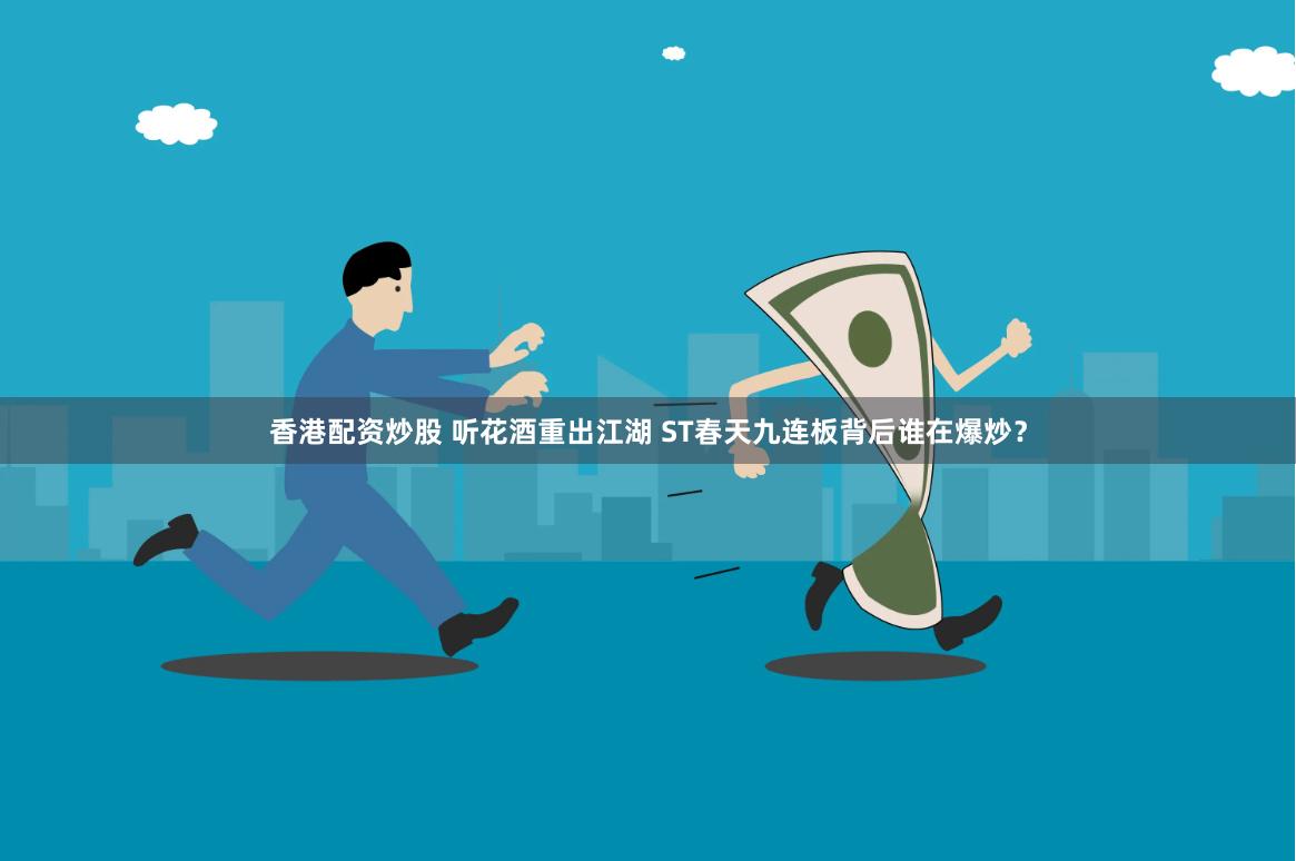 香港配资炒股 听花酒重出江湖 ST春天九连板背后谁在爆炒？