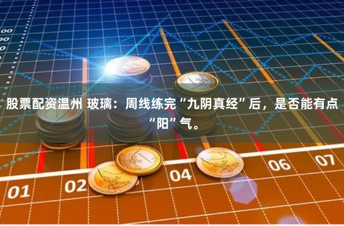 股票配资温州 玻璃：周线练完“九阴真经”后，是否能有点“阳”气。