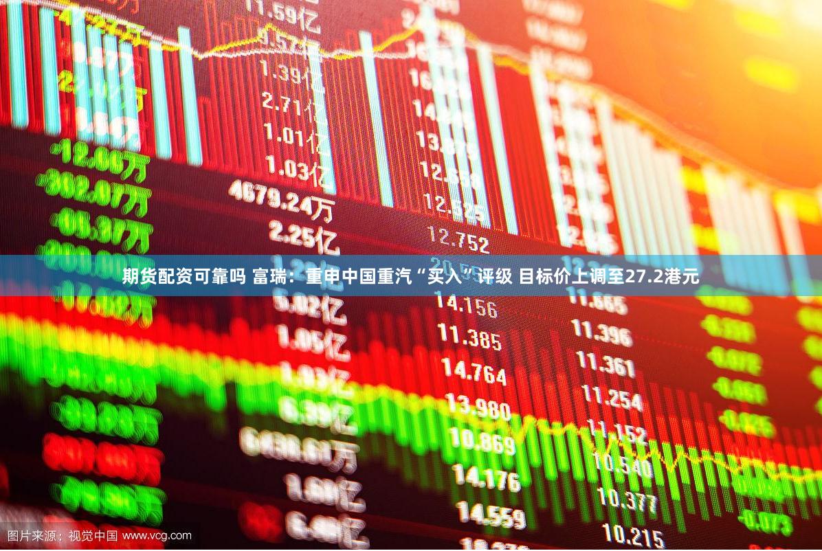 期货配资可靠吗 富瑞：重申中国重汽“买入”评级 目标价上调至27.2港元