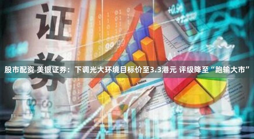 股市配资 美银证券：下调光大环境目标价至3.3港元 评级降至“跑输大市”