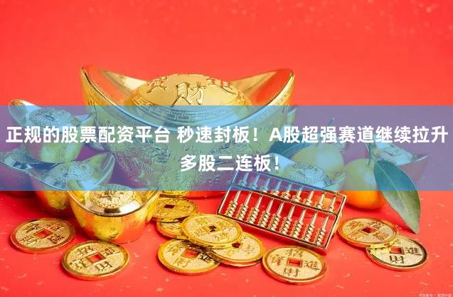 正规的股票配资平台 秒速封板！A股超强赛道继续拉升 多股二连板！