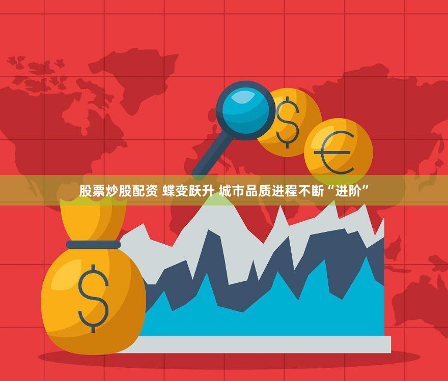 股票炒股配资 蝶变跃升 城市品质进程不断“进阶”