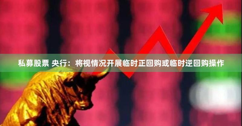 私募股票 央行：将视情况开展临时正回购或临时逆回购操作