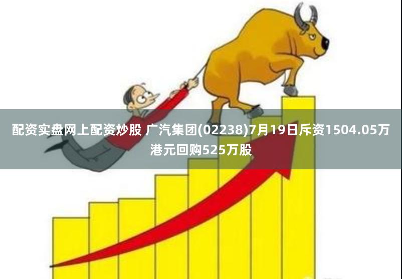 配资实盘网上配资炒股 广汽集团(02238)7月19日斥资1504.05万港元回购525万股