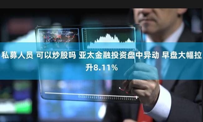 私募人员 可以炒股吗 亚太金融投资盘中异动 早盘大幅拉升8.11%