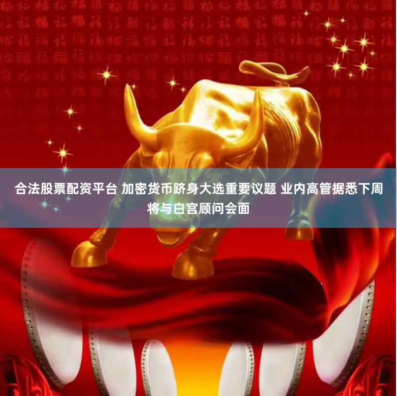 合法股票配资平台 加密货币跻身大选重要议题 业内高管据悉下周将与白宫顾问会面