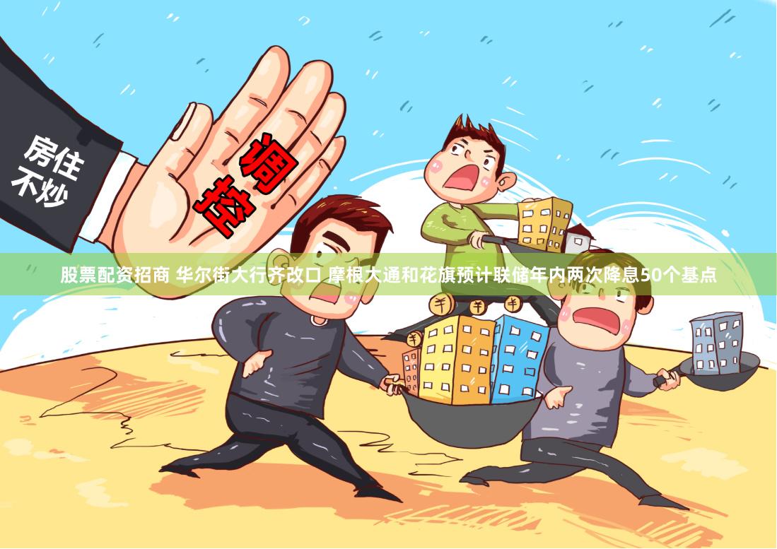 股票配资招商 华尔街大行齐改口 摩根大通和花旗预计联储年内两次降息50个基点