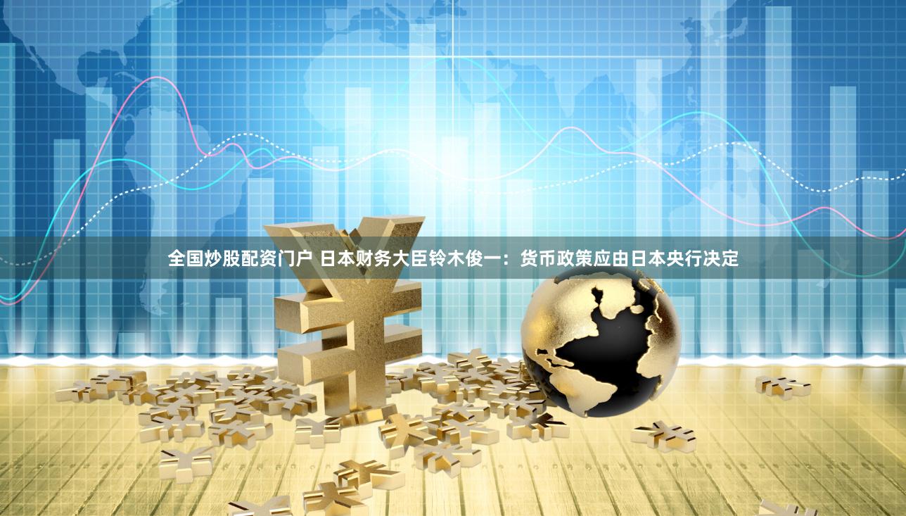 全国炒股配资门户 日本财务大臣铃木俊一：货币政策应由日本央行决定