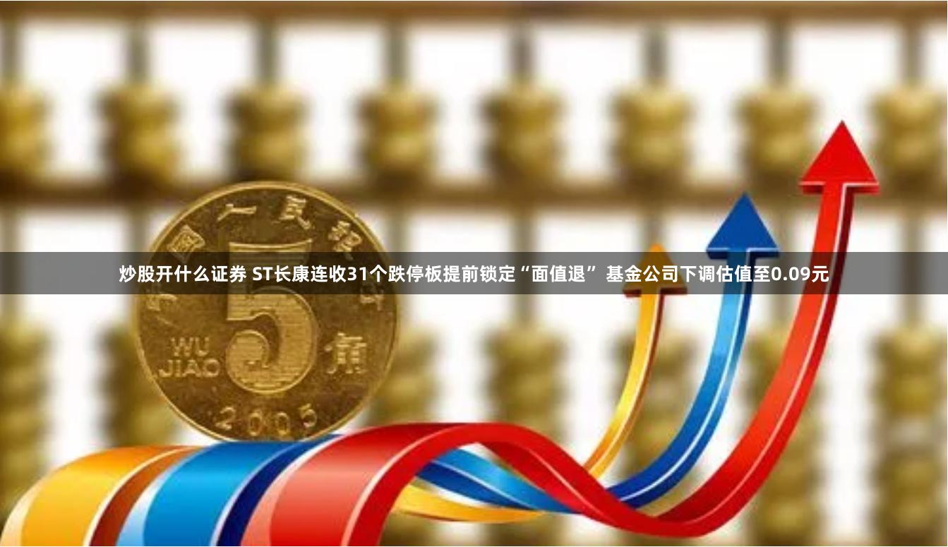 炒股开什么证券 ST长康连收31个跌停板提前锁定“面值退” 基金公司下调估值至0.09元
